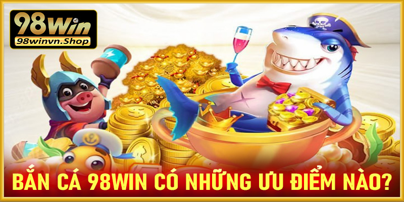 Sảnh game bắn cá 98win có những ưu điểm nào?