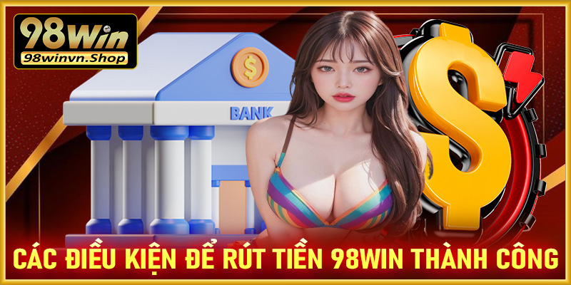 Một số điều kiện cần chấp thuận để rút tiền 98win về tài khoản thành công 