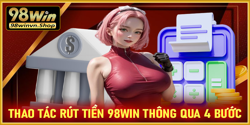 Hướng dẫn thao tác rút tiền 98win thông qua quy trình 4 bước đơn giản 